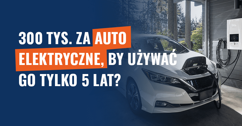 300 tys. za auto elektryczne, by używać go tylko 5 lat? Fałsz!