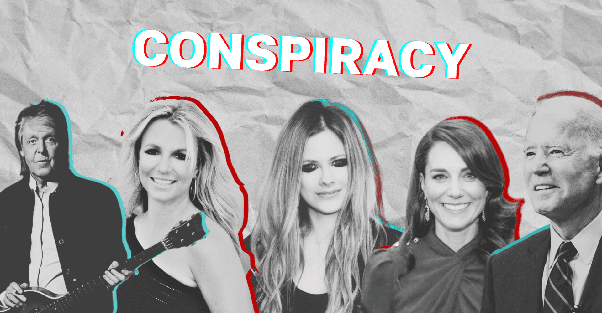 Paul McCartney, Britney Spears, Avril Lavinge, księżna Kate i Joe Biden w czerni i bieli z czerwoną obwódką. Osoby, które miały być np. zastępowane przez sobowtórów albo żyć pomimo śmierci. Na górze widnieje napis w języku angielskim: conspiracy. W tle rozłożona uprzednio zgnieciona kartka papieru.