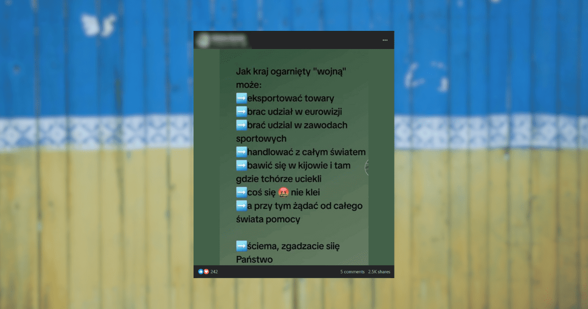 Screenshot posta zamieszczonego na Facebooku, który przedstawia fałszywe informacje na temat Ukrainy i osób z tego kraju. Treść wpisu mówi: Jak kraj ogarnięty “wojną” może: eksportować towary, brac udział w eurowizji, brać udzial w zawodach sportowych, handlować z całym światem, bawić się w kijowie i tam gdzie tchórze uciekli, coś się :face_with_symbols_over_mouth: nie klei, a przy tym żądać od całego świata pomocy. Ściema, zgadzacie siię Państwo